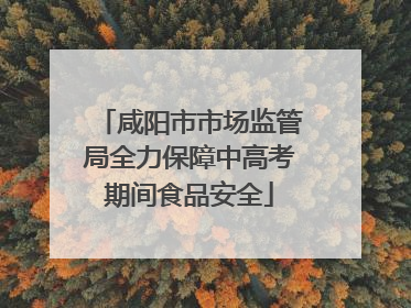 咸阳市市场监管局全力保障中高考期间食品安全